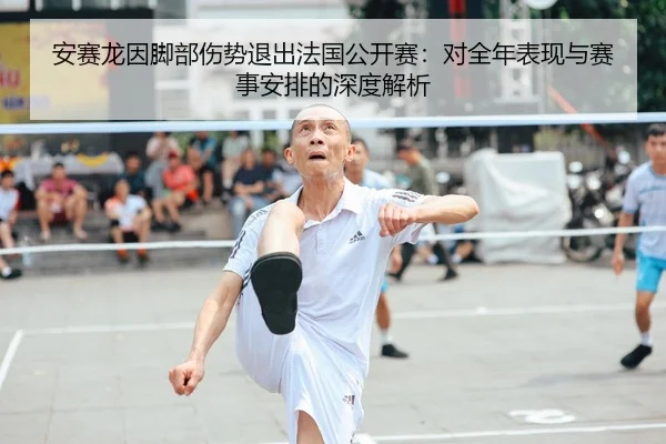 安赛龙因脚部伤势退出法国公开赛：对全年表现与赛事安排的深度解析 - CROWN SPORTS