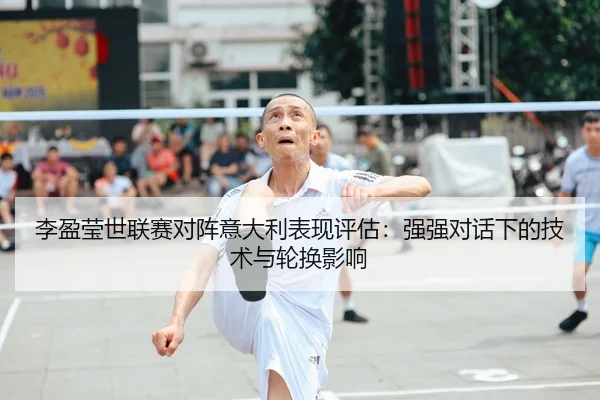 李盈莹世联赛对阵意大利表现评估：强强对话下的技术与轮换影响（CROWN SPORTS）