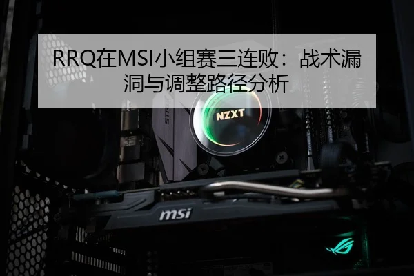 RRQ在MSI小组赛三连败：战术漏洞与调整路径分析（CROWN SPORTS）
