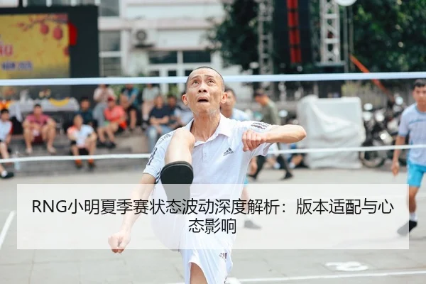 RNG小明夏季赛状态波动深度解析：版本适配与心态影响（CROWN SPORTS）