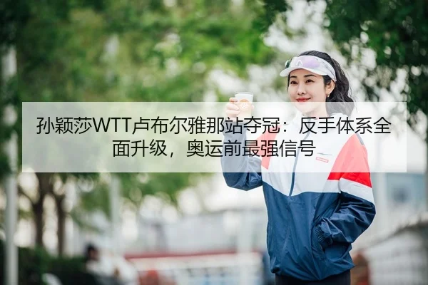 孙颖莎WTT卢布尔雅那站夺冠：反手体系全面升级，奥运前最强信号（CROWN SPORTS）